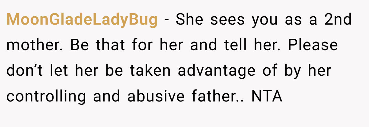 MoonGladeLadyBug - She sees you as a 2nd mother. Be that for her and tell her. Please don’t let her be taken advantage of by her controlling and abusive father.. NTA