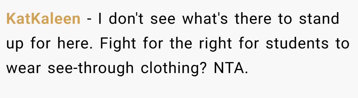 KatKaleen − I don't see what's there to stand up for here. Fight for the right for students to wear see-through clothing? NTA.