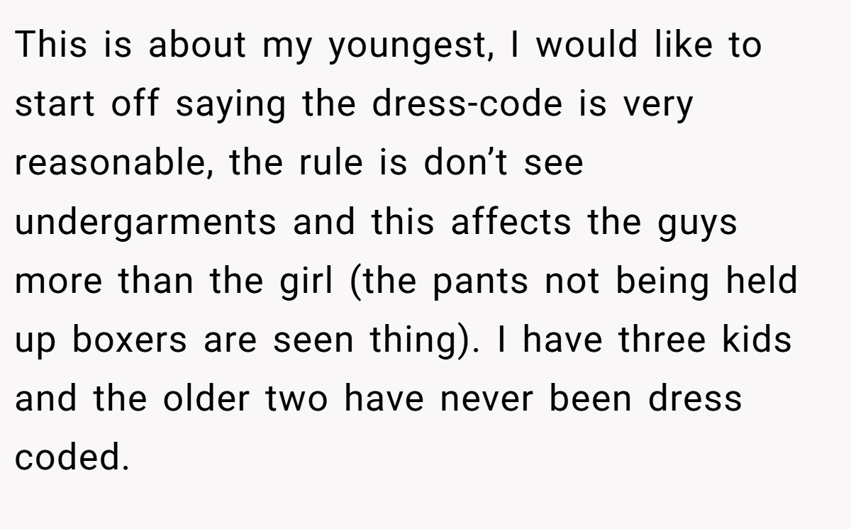 This is about my youngest, I would like to start off saying the dress-code is very reasonable, the rule is don’t see undergarments and this affects the guys more than the girl (the pants not being held up boxers are seen thing). I have three kids and the older two have never been dress coded.