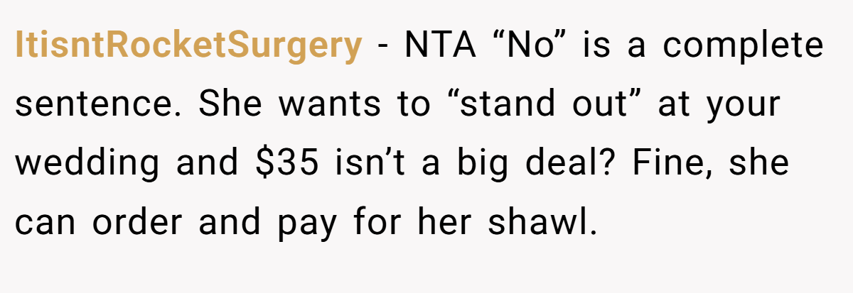 ItisntRocketSurgery - NTA “No” is a complete sentence. She wants to “stand out” at your wedding and $35 isn’t a big deal? Fine, she can order and pay for her shawl.