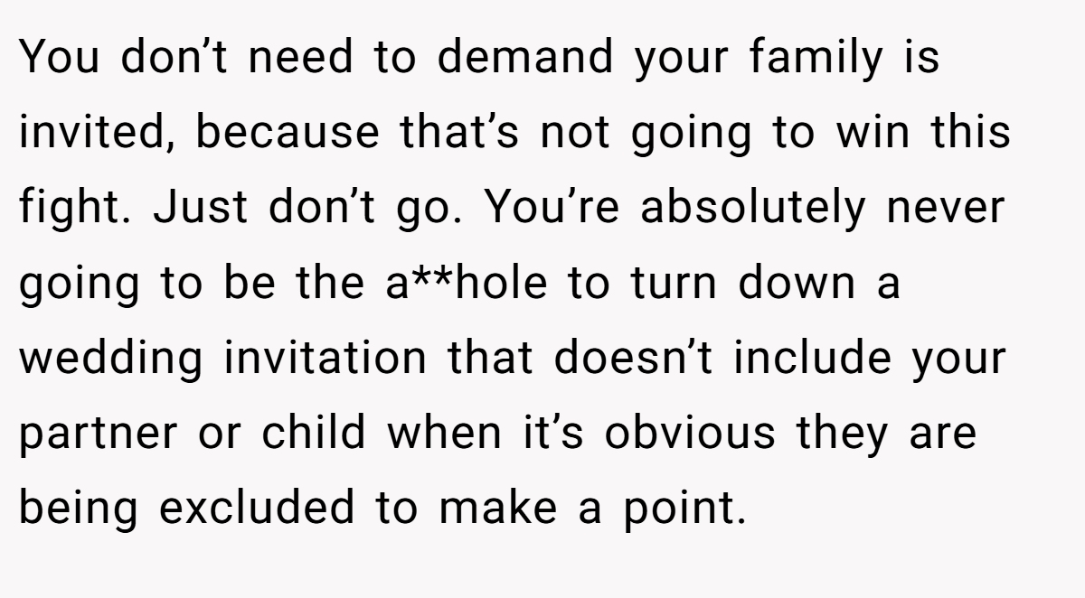 You don’t need to demand your family is invited, because that’s not going to win this fight. Just don’t go. You’re absolutely never going to be the a**hole to turn down a wedding invitation that doesn’t include your partner or child when it’s obvious they are being excluded to make a point.