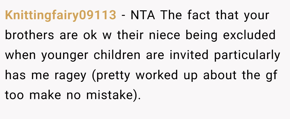 Knittingfairy09113 − NTA The fact that your brothers are ok w their niece being excluded when younger children are invited particularly has me ragey (pretty worked up about the gf too make no mistake).