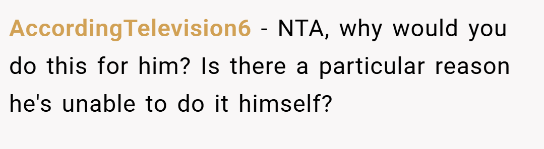 AccordingTelevision6 − NTA, why would you do this for him? Is there a particular reason he's unable to do it himself?
