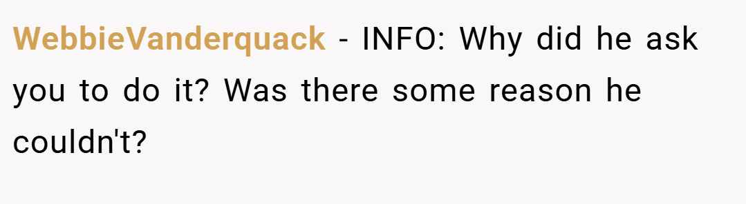 WebbieVanderquack − INFO: Why did he ask you to do it? Was there some reason he couldn't?