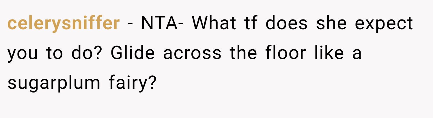 celerysniffer − NTA- What tf does she expect you to do? Glide across the floor like a sugarplum fairy?