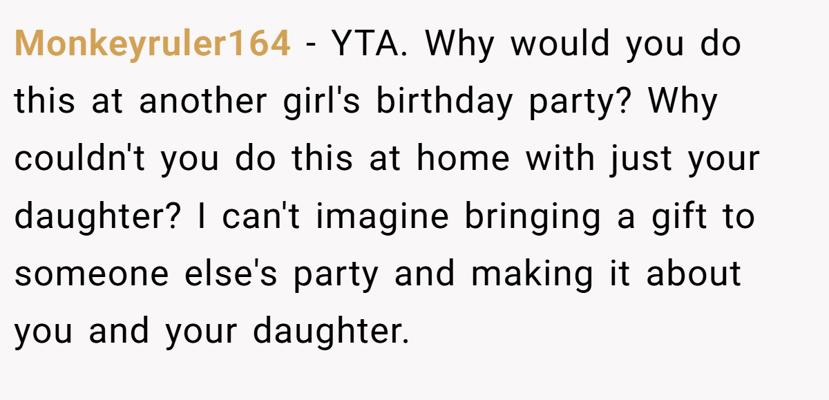 Monkeyruler164 − YTA. Why would you do this at another girl's birthday party? Why couldn't you do this at home with just your daughter? I can't imagine bringing a gift to someone else's party and making it about you and your daughter.
