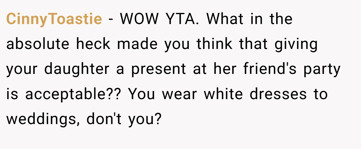 CinnyToastie − WOW YTA. What in the absolute heck made you think that giving your daughter a present at her friend's party is acceptable?? You wear white dresses to weddings, don't you?