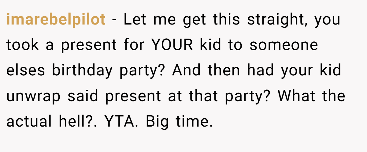 imarebelpilot − Let me get this straight, you took a present for YOUR kid to someone elses birthday party? And then had your kid unwrap said present at that party? What the actual hell?. YTA. Big time.