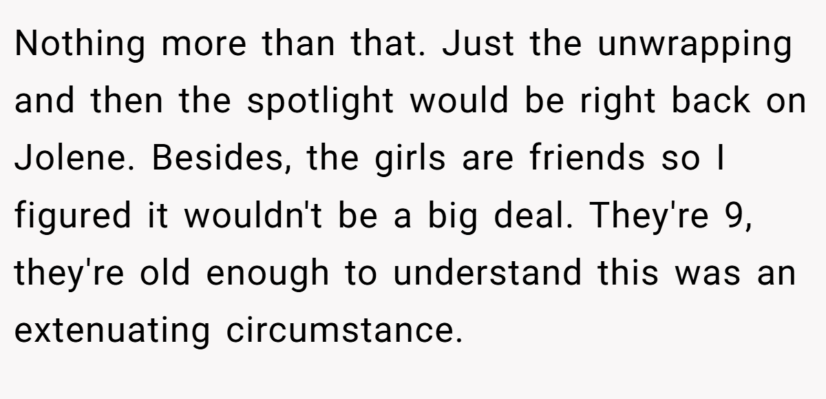 Nothing more than that. Just the unwrapping and then the spotlight would be right back on Jolene. Besides, the girls are friends so I figured it wouldn't be a big deal. They're 9, they're old enough to understand this was an extenuating circumstance.