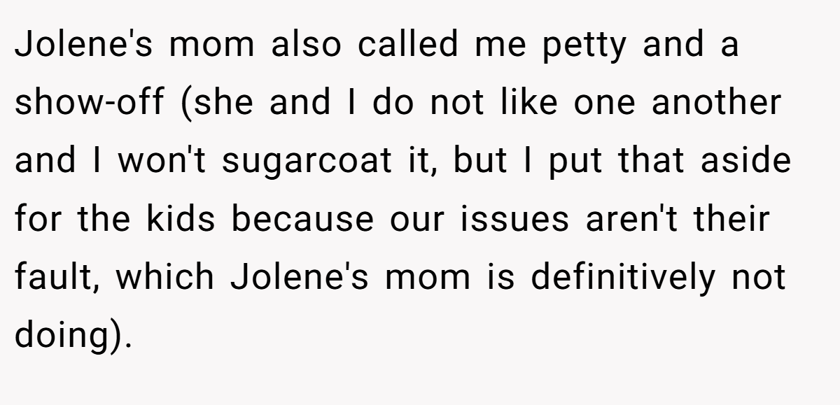 Jolene's mom also called me petty and a show-off (she and I do not like one another and I won't sugarcoat it, but I put that aside for the kids because our issues aren't their fault, which Jolene's mom is definitively not doing).