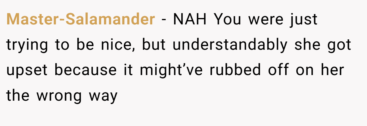 Master-Salamander − NAH You were just trying to be nice, but understandably she got upset because it might’ve rubbed off on her the wrong way