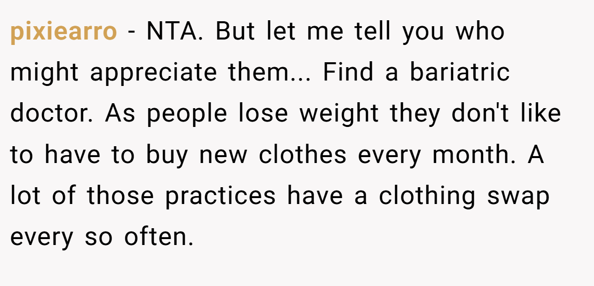 pixiearro − NTA. But let me tell you who might appreciate them... Find a bariatric doctor. As people lose weight they don't like to have to buy new clothes every month. A lot of those practices have a clothing swap every so often.