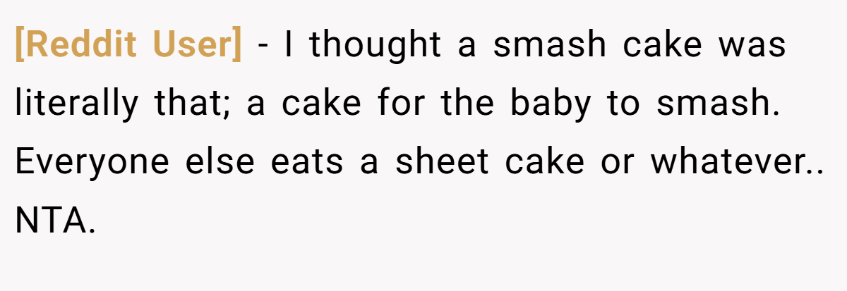 [Reddit User] − I thought a smash cake was literally that; a cake for the baby to smash. Everyone else eats a sheet cake or whatever.. NTA.