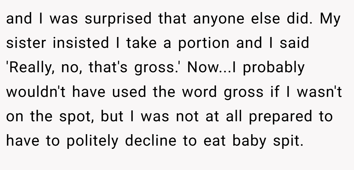 and I was surprised that anyone else did. My sister insisted I take a portion and I said 'Really, no, that's gross.' Now...I probably wouldn't have used the word gross if I wasn't on the spot, but I was not at all prepared to have to politely decline to eat baby spit.