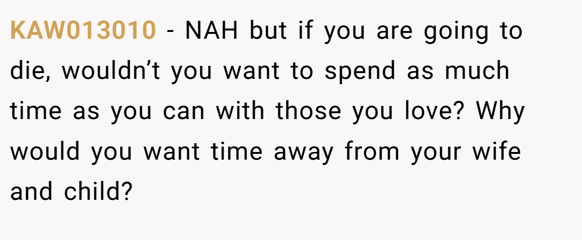 KAW013010 − NAH but if you are going to die, wouldn’t you want to spend as much time as you can with those you love? Why would you want time away from your wife and child?