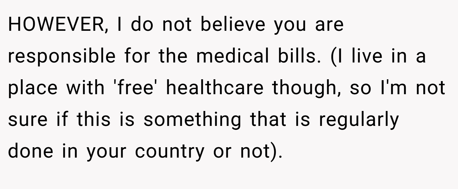 HOWEVER, I do not believe you are responsible for the medical bills. (I live in a place with 'free' healthcare though, so I'm not sure if this is something that is regularly done in your country or not).