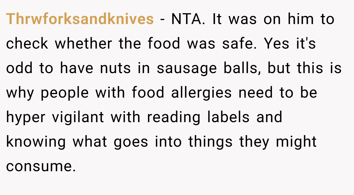 Thrwforksandknives − NTA. It was on him to check whether the food was safe. Yes it's odd to have nuts in sausage balls, but this is why people with food allergies need to be hyper vigilant with reading labels and knowing what goes into things they might consume.