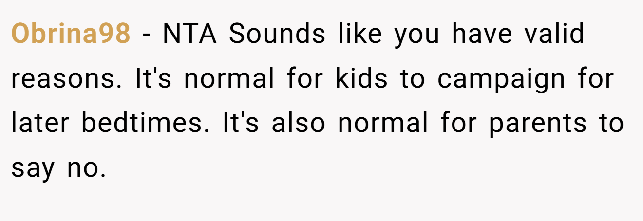 Obrina98 - NTA Sounds like you have valid reasons. It's normal for kids to campaign for later bedtimes. It's also normal for parents to say no.