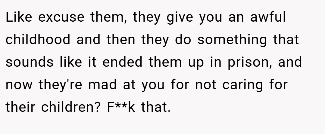 Like excuse them, they give you an awful childhood and then they do something that sounds like it ended them up in prison, and now they're mad at you for not caring for their children? F**k that.