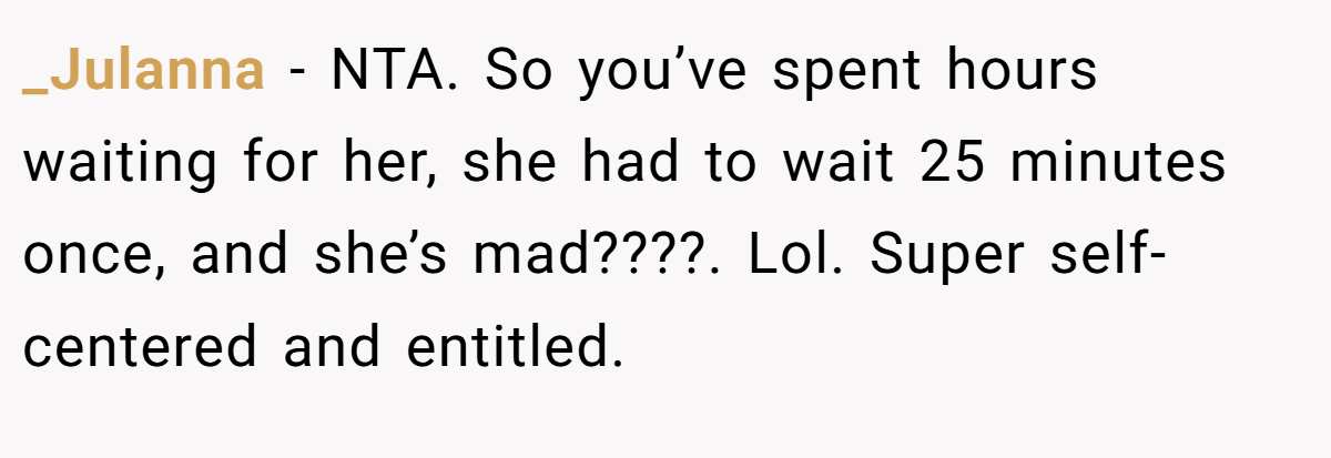 _Julanna − NTA. So you’ve spent hours waiting for her, she had to wait 25 minutes once, and she’s mad????. Lol. Super self-centered and entitled.