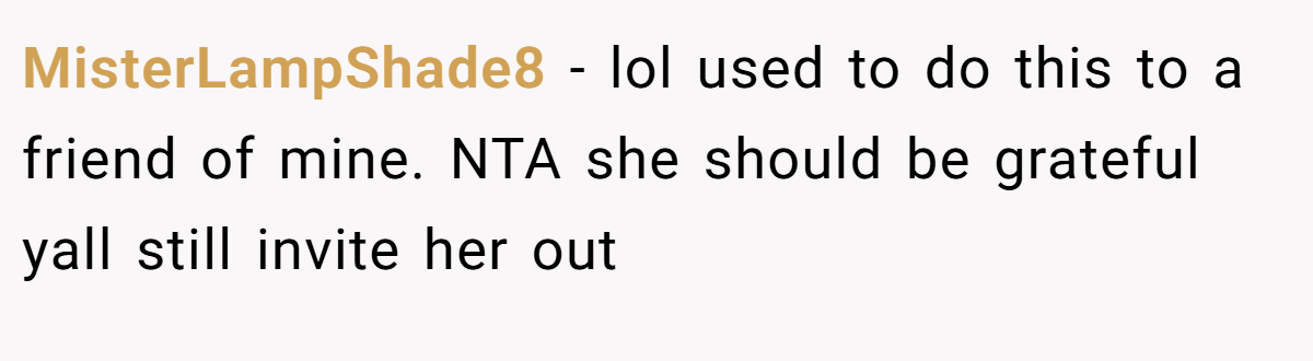 MisterLampShade8 − lol used to do this to a friend of mine. NTA she should be grateful yall still invite her out