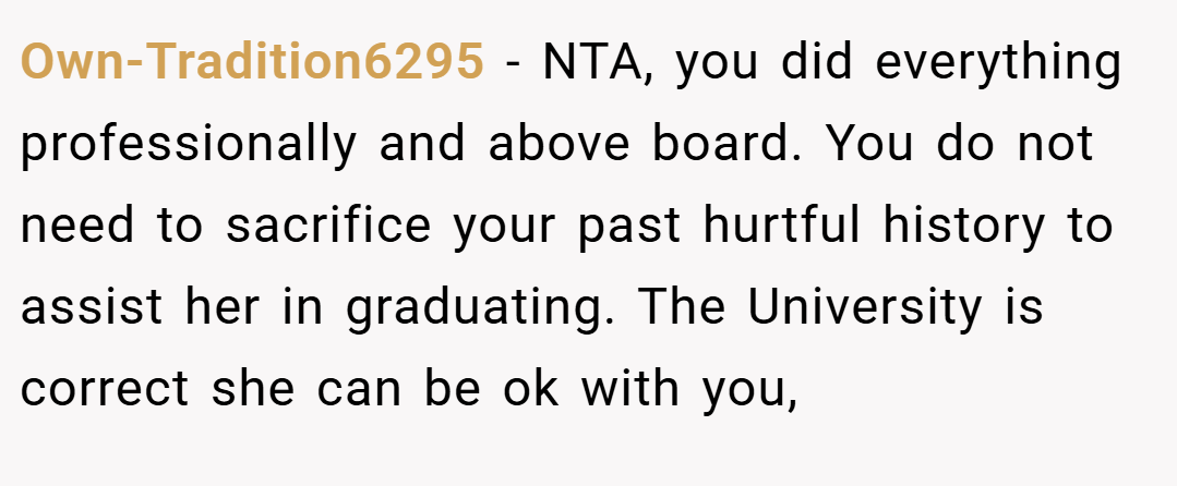 Own-Tradition6295 − NTA, you did everything professionally and above board. You do not need to sacrifice your past hurtful history to assist her in graduating. The University is correct she can be ok with you,