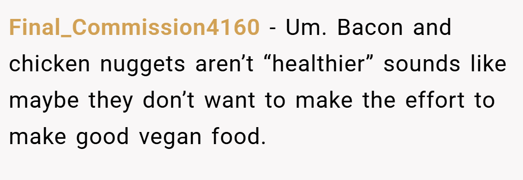 Final_Commission4160 − Um. Bacon and chicken nuggets aren’t “healthier” sounds like maybe they don’t want to make the effort to make good vegan food.