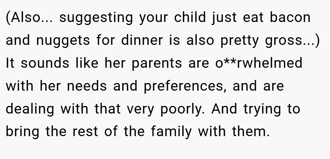 (Also... suggesting your child just eat bacon and nuggets for dinner is also pretty gross...) It sounds like her parents are o**rwhelmed with her needs and preferences, and are dealing with that very poorly. And trying to bring the rest of the family with them.