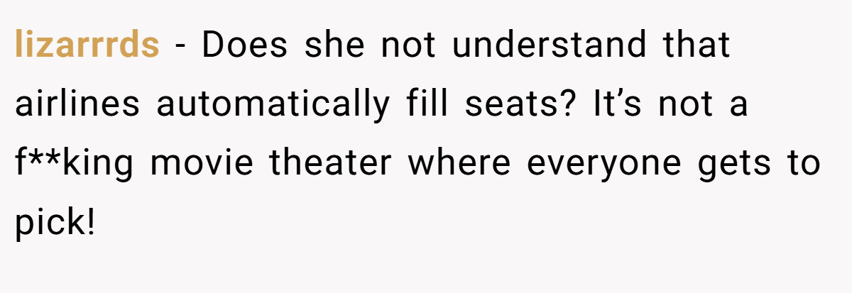 lizarrrds − Does she not understand that airlines automatically fill seats? It’s not a f**king movie theater where everyone gets to pick!