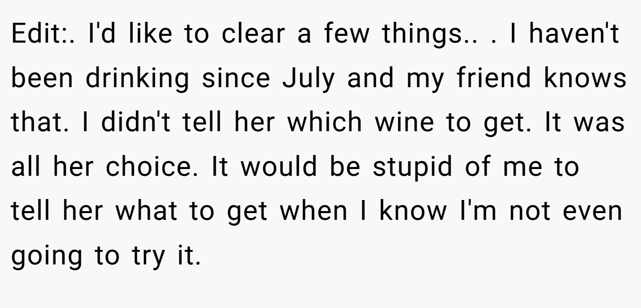 ​Edit:. I'd like to clear a few things.. ​. I haven't been drinking since July and my friend knows that. I didn't tell her which wine to get. It was all her choice. It would be stupid of me to tell her what to get when I know I'm not even going to try it.