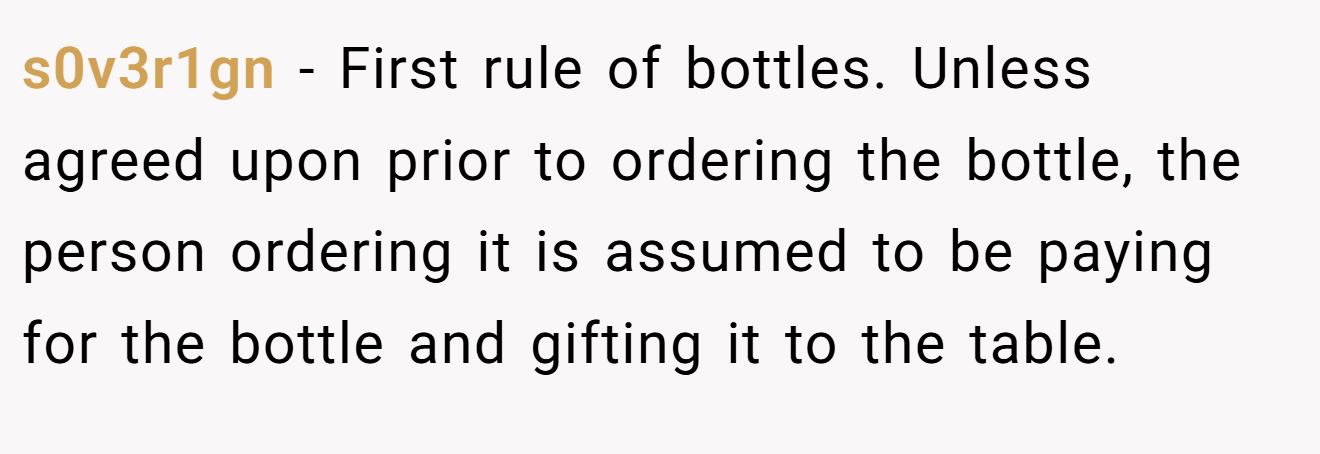 s0v3r1gn − First rule of bottles. Unless agreed upon prior to ordering the bottle, the person ordering it is assumed to be paying for the bottle and gifting it to the table.