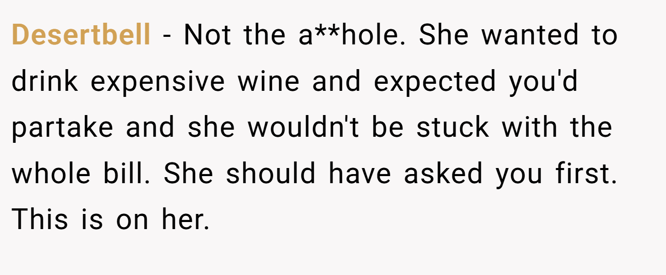 Desertbell − Not the a**hole. She wanted to drink expensive wine and expected you'd partake and she wouldn't be stuck with the whole bill. She should have asked you first. This is on her.