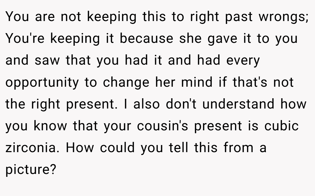 You are not keeping this to right past wrongs; You're keeping it because she gave it to you and saw that you had it and had every opportunity to change her mind if that's not the right present. I also don't understand how you know that your cousin's present is cubic zirconia. How could you tell this from a picture?