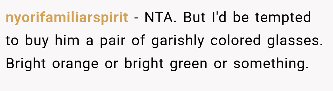 nyorifamiliarspirit − NTA. But I'd be tempted to buy him a pair of garishly colored glasses. Bright orange or bright green or something.