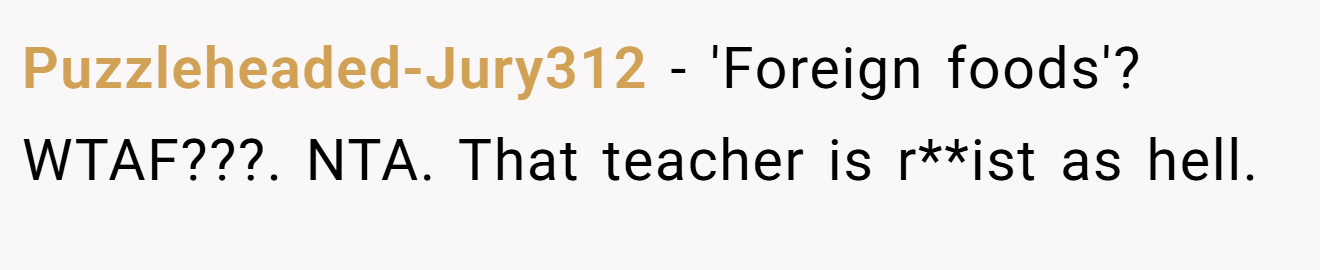 Puzzleheaded-Jury312 − 'Foreign foods'? WTAF???. NTA. That teacher is r**ist as hell.