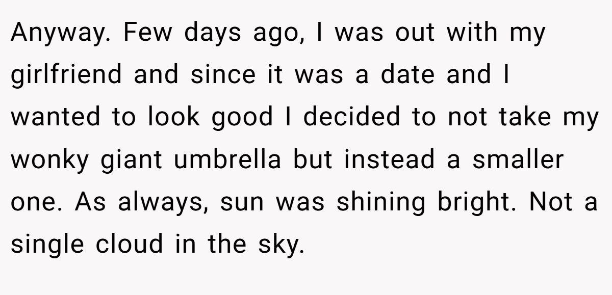 Anyway. Few days ago, I was out with my girlfriend and since it was a date and I wanted to look good I decided to not take my wonky giant umbrella but instead a smaller one. As always, sun was shining bright. Not a single cloud in the sky.