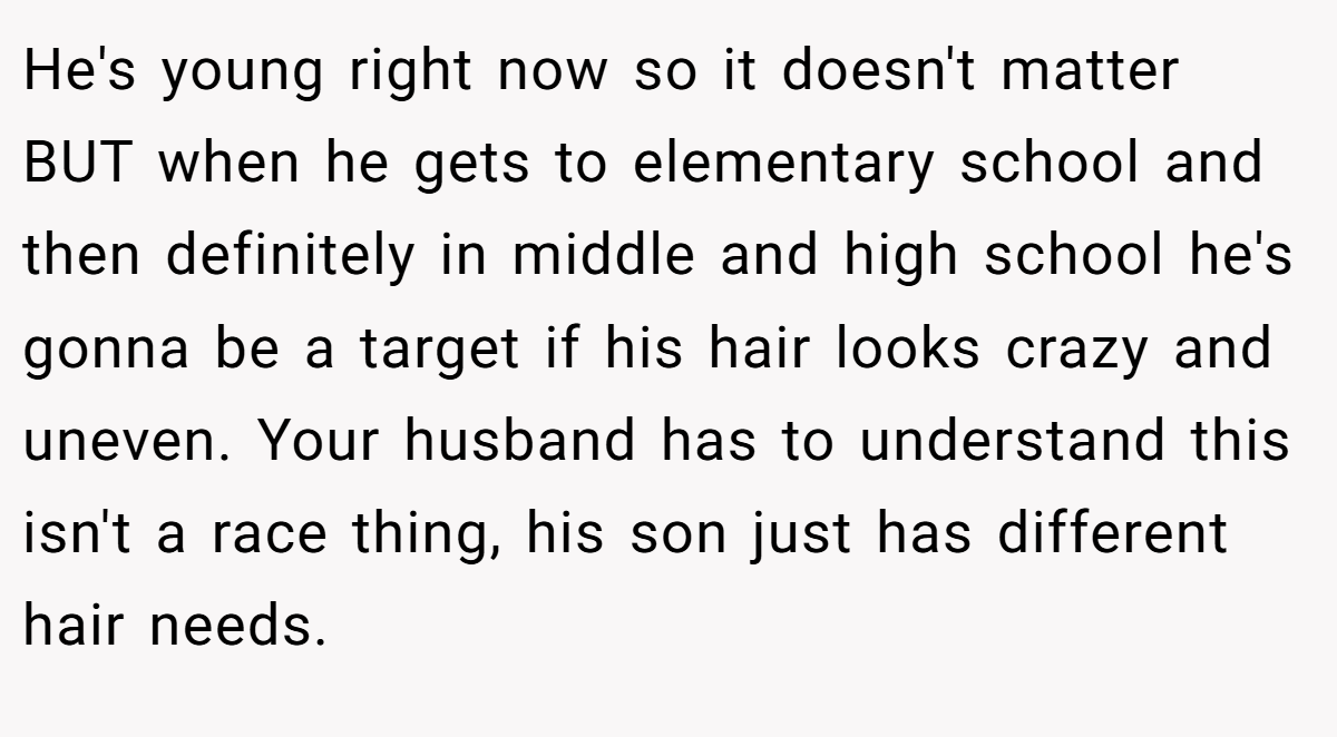 He's young right now so it doesn't matter BUT when he gets to elementary school and then definitely in middle and high school he's gonna be a target if his hair looks crazy and uneven. Your husband has to understand this isn't a race thing, his son just has different hair needs.