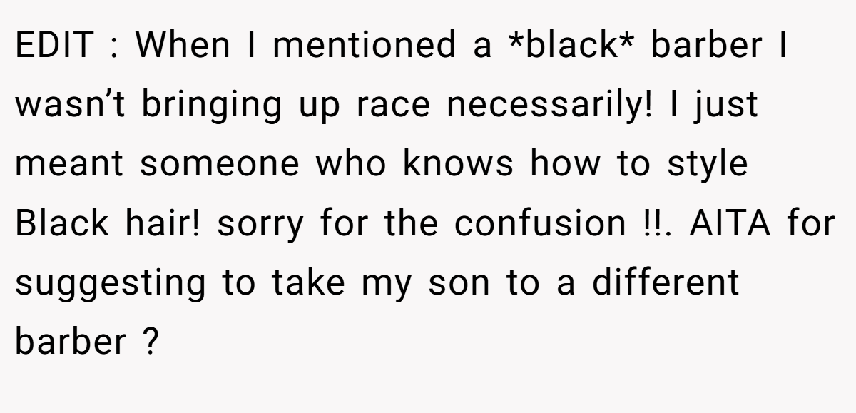 EDIT : When I mentioned a *black* barber I wasn’t bringing up race necessarily! I just meant someone who knows how to style Black hair! sorry for the confusion !!. AITA for suggesting to take my son to a different barber ?