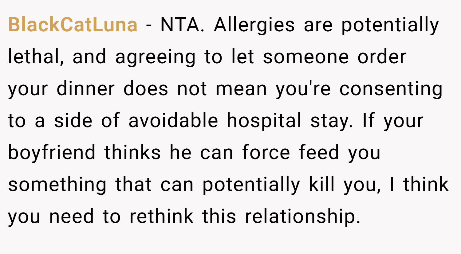 BlackCatLuna − NTA. Allergies are potentially lethal, and agreeing to let someone order your dinner does not mean you're consenting to a side of avoidable hospital stay. If your boyfriend thinks he can force feed you something that can potentially kill you, I think you need to rethink this relationship.