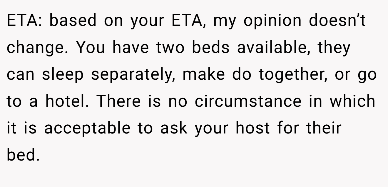 ETA: based on your ETA, my opinion doesn’t change. You have two beds available, they can sleep separately, make do together, or go to a hotel. There is no circumstance in which it is acceptable to ask your host for their bed.