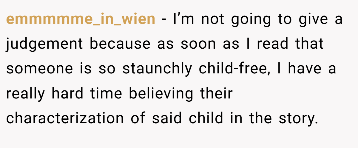 emmmmme_in_wien − I’m not going to give a judgement because as soon as I read that someone is so staunchly child-free, I have a really hard time believing their characterization of said child in the story.