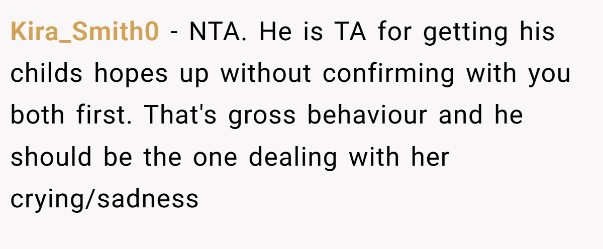 Kira_Smith0 − NTA. He is TA for getting his childs hopes up without confirming with you both first. That's gross behaviour and he should be the one dealing with her crying/sadness