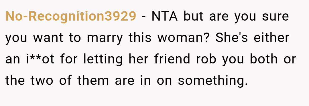 No-Recognition3929 − NTA but are you sure you want to marry this woman? She's either an i**ot for letting her friend rob you both or the two of them are in on something.