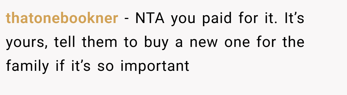 thatonebookner − NTA you paid for it. It’s yours, tell them to buy a new one for the family if it’s so important