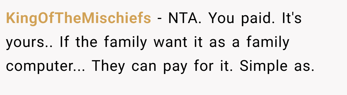 KingOfTheMischiefs − NTA. You paid. It's yours.. If the family want it as a family computer... They can pay for it. Simple as.