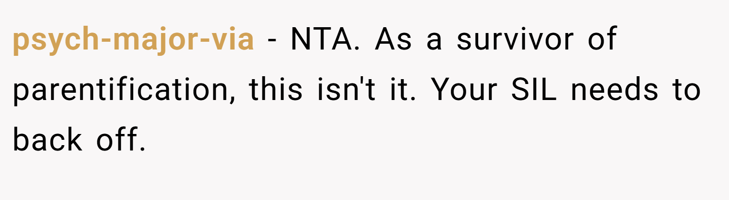 psych-major-via − NTA. As a survivor of parentification, this isn't it. Your SIL needs to back off.