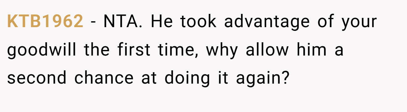 KTB1962 − NTA. He took advantage of your goodwill the first time, why allow him a second chance at doing it again?