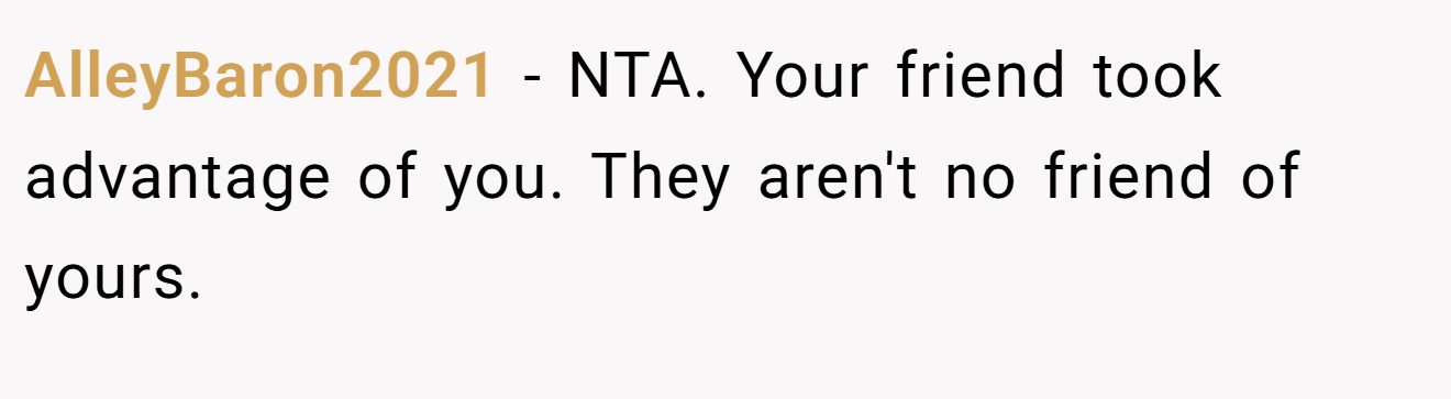 AlleyBaron2021 − NTA. Your friend took advantage of you. They aren't no friend of yours.