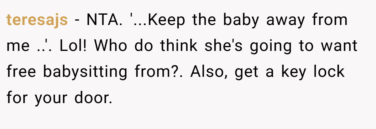 teresajs − NTA. '...Keep the baby away from me ..'. Lol! Who do think she's going to want free babysitting from?. Also, get a key lock for your door.