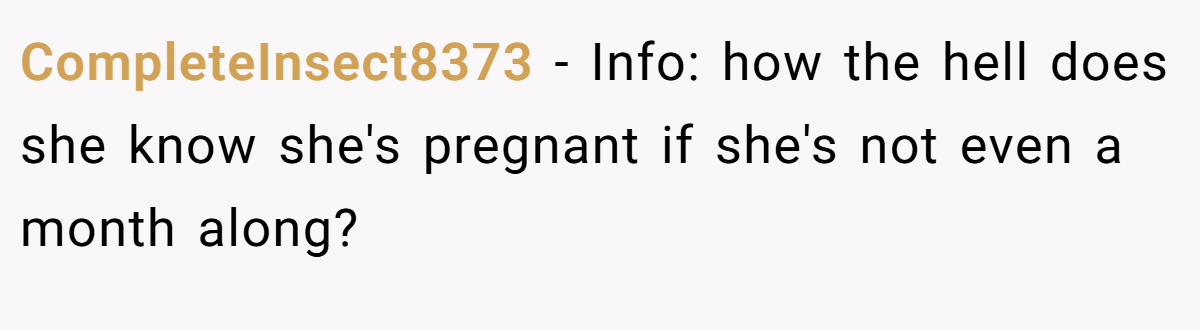 CompleteInsect8373 − Info: how the hell does she know she's pregnant if she's not even a month along?
